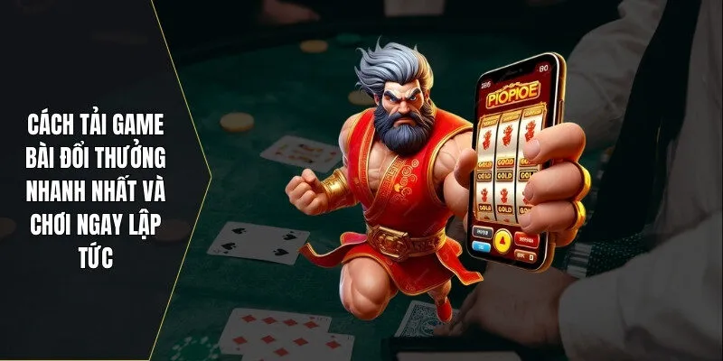 Cách Tải Game Bài Đổi Thưởng Nhanh Nhất – Chơi Ngay Lập Tức