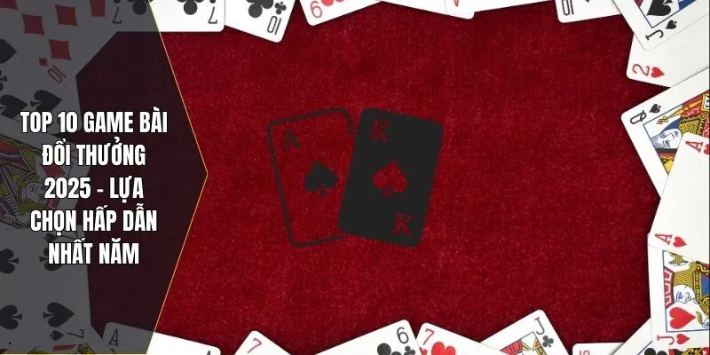 Top 10 Game Bài Đổi Thưởng 2025 – Lựa Chọn Hấp Dẫn Nhất Năm